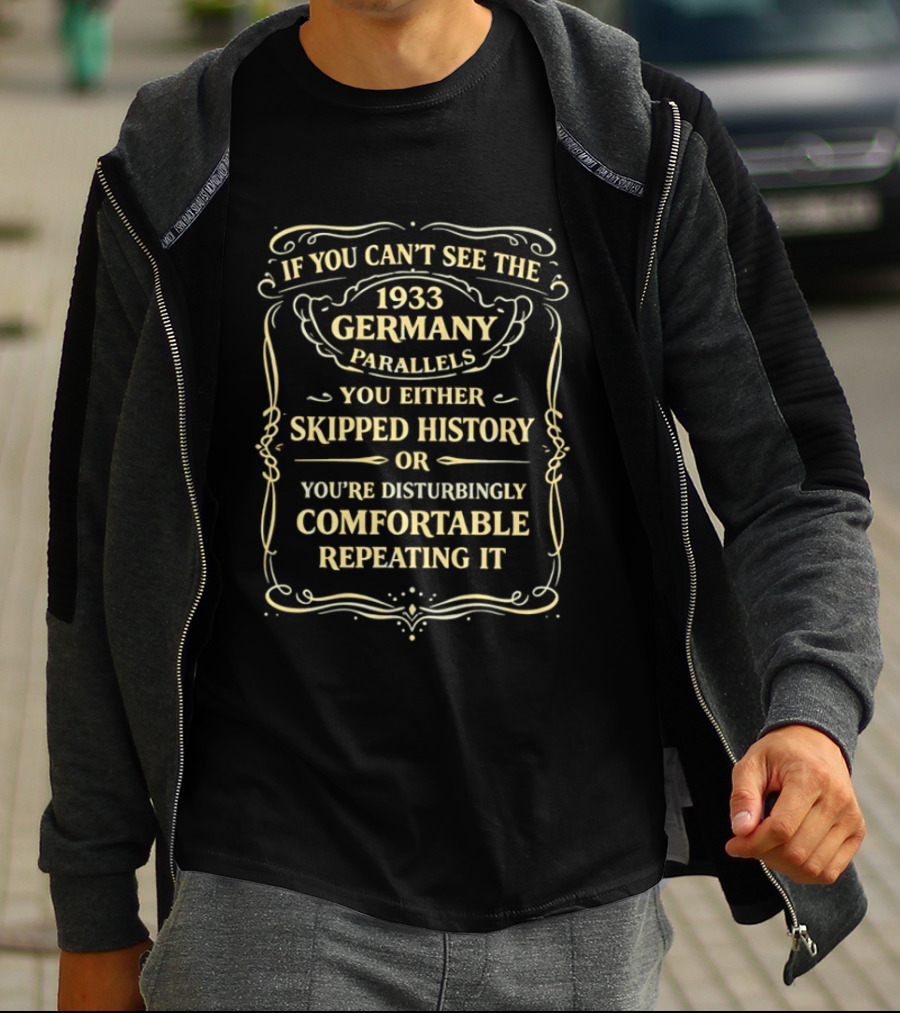 If You Can't See The 1933 Germany Parallels You Either Skipped History Or You're Disturbingly Comfortable Repeating It T-Shirt