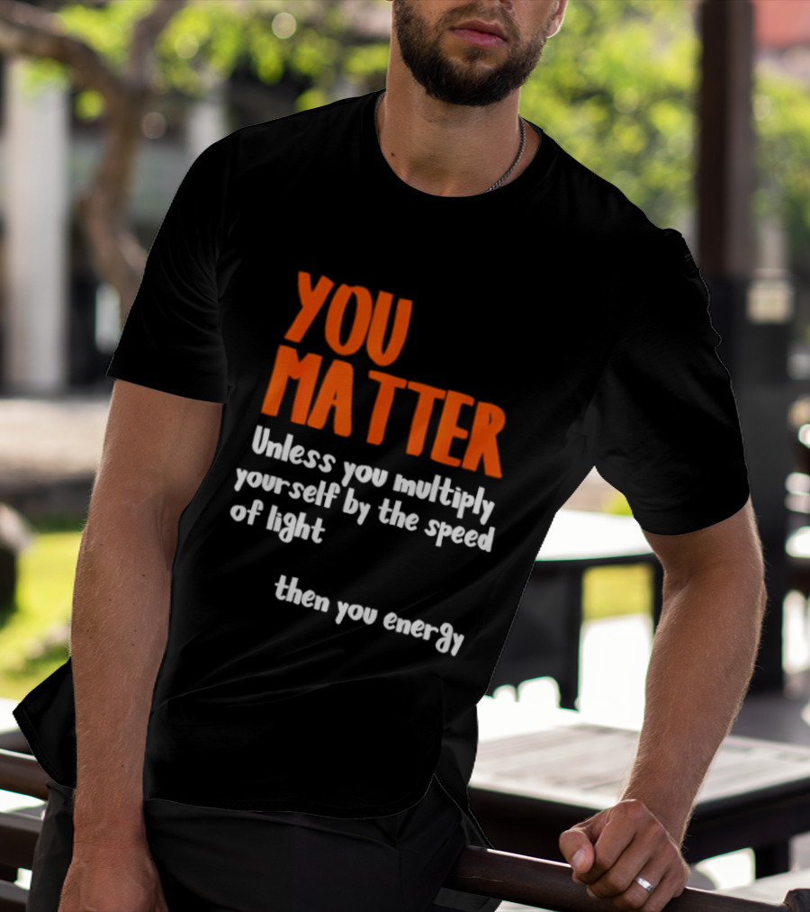 You Matter Unless You Multiply Yourself By The Speed Of Light Then You Energy T-Shirt