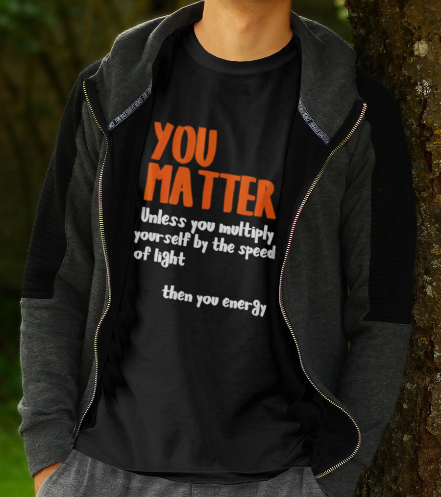You Matter Unless You Multiply Yourself By The Speed Of Light Then You Energy T-Shirt