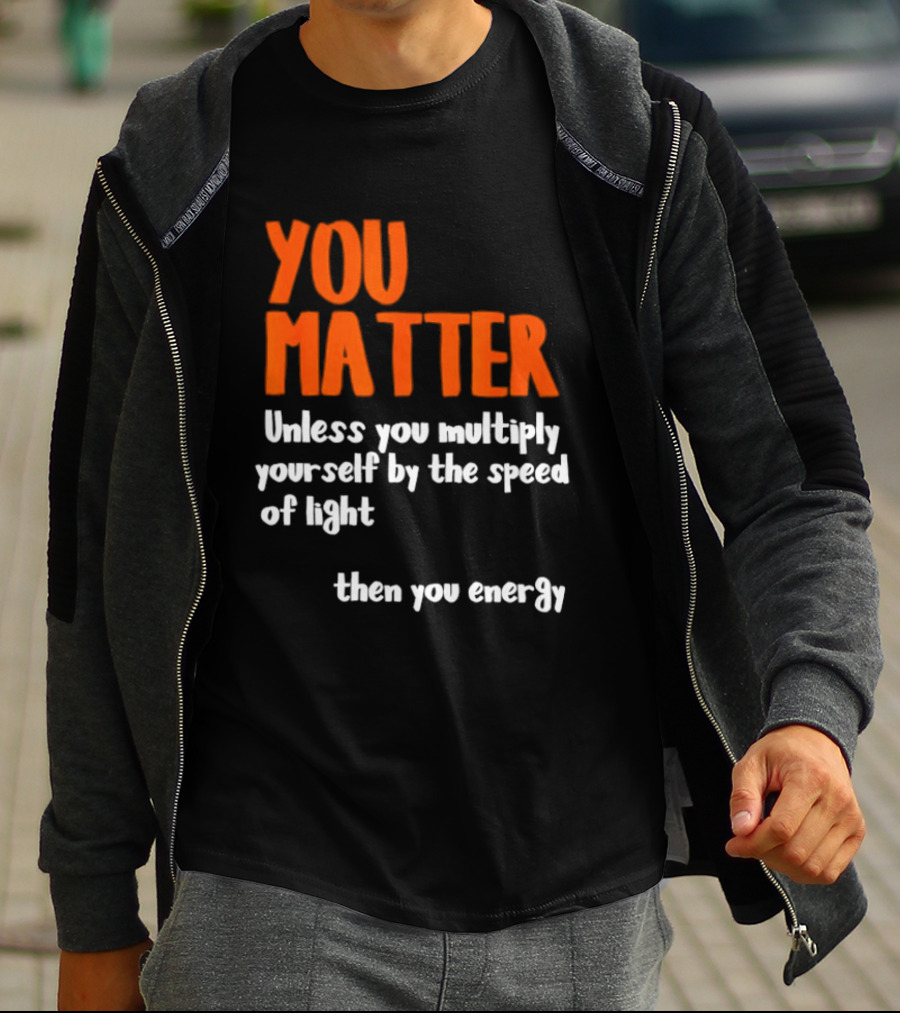 You Matter Unless You Multiply Yourself By The Speed Of Light Then You Energy T-Shirt