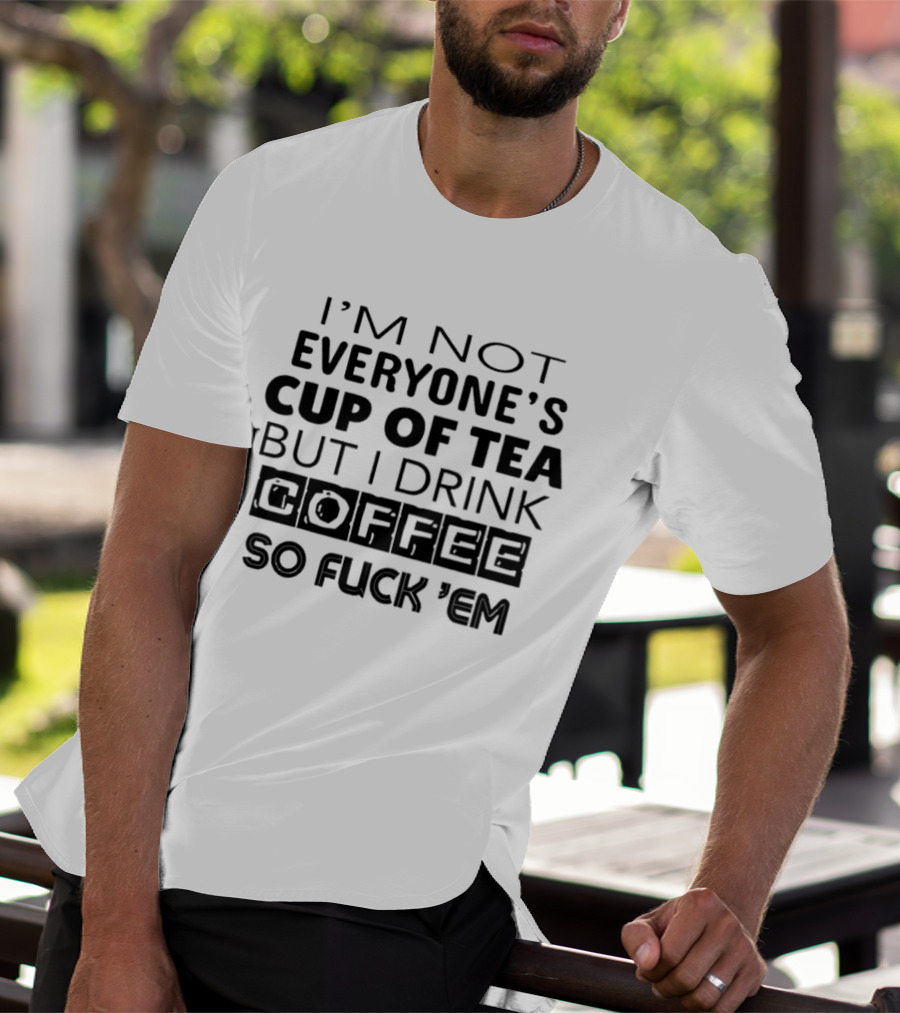 I'm Not Everyone's Cup Of Tea But I Drink Coffee So Fuck 'Em T-Shirt