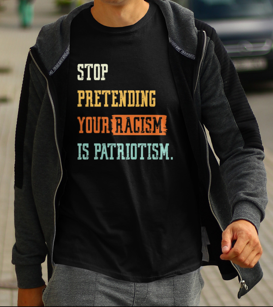Stop Pretending Your Racism Is Patriotism T-Shirt