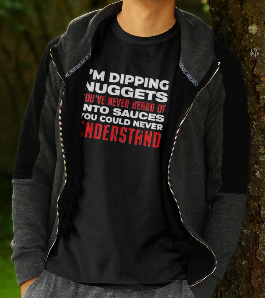 I'm Dipping Nuggets You've Never Heard Of Into Sauces You Could Never Understand T-Shirt