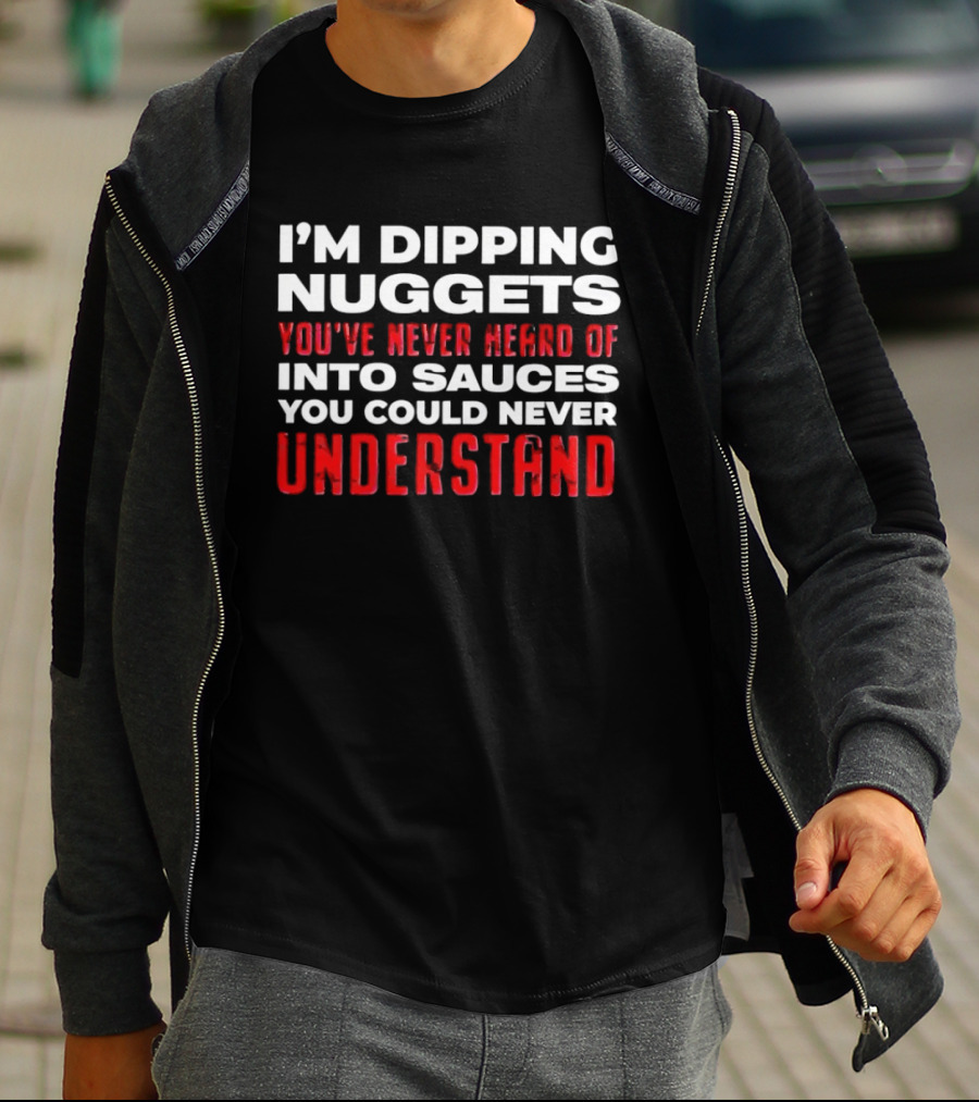 I'm Dipping Nuggets You've Never Heard Of Into Sauces You Could Never Understand T-Shirt