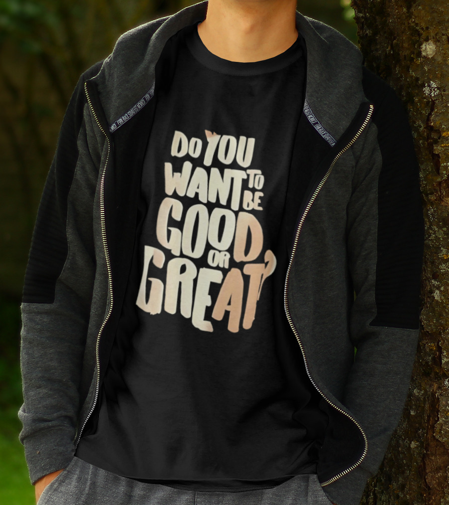 Do You Want To Be Good Or Great Motivational Message T-Shirt