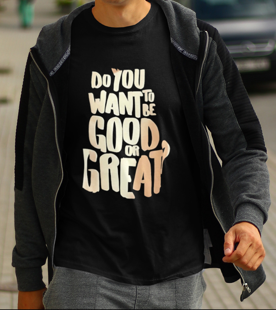 Do You Want To Be Good Or Great Motivational Message T-Shirt