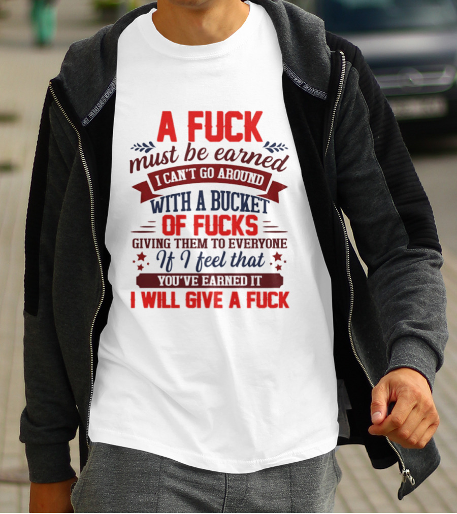 A Fuck Must Be Earned I Can't Go Around With A Bucket Of Fucks Giving Them To Everyone If I Feel That You've Earned It I Will Give A Fuck T-Shirt