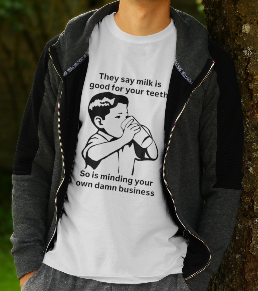 They Say Milk Is Good For Your Teeth So Is Minding Your Own Damn Business T-Shirt