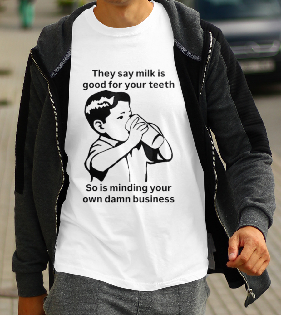 They Say Milk Is Good For Your Teeth So Is Minding Your Own Damn Business T-Shirt