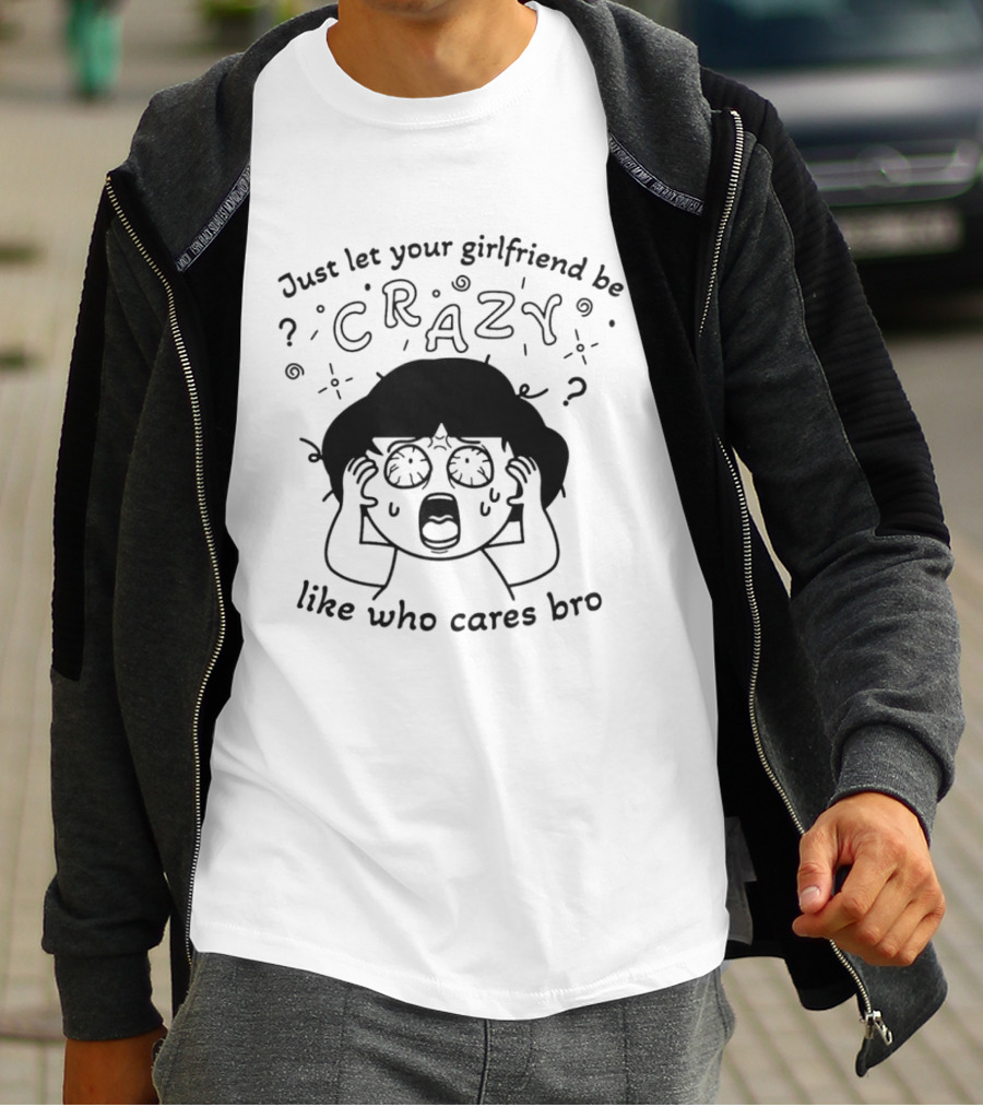Just Let Your Girlfriend Be Crazy Like Who Cares Bro Cartoon Style Dramatic Expression T-Shirt