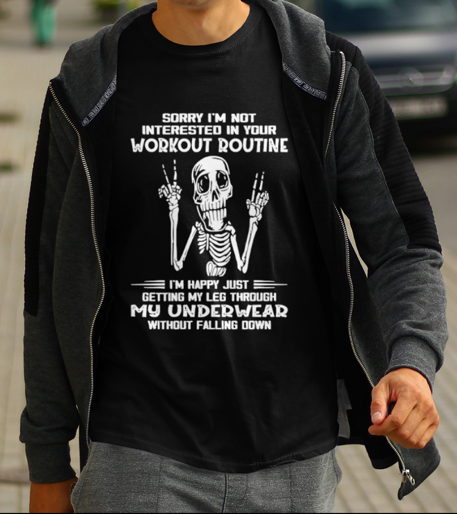 Sorry I'm Not Interested In Your Workout Routine Skeleton Happy Getting My Leg Through My Underwear Without Falling Down T-Shirt