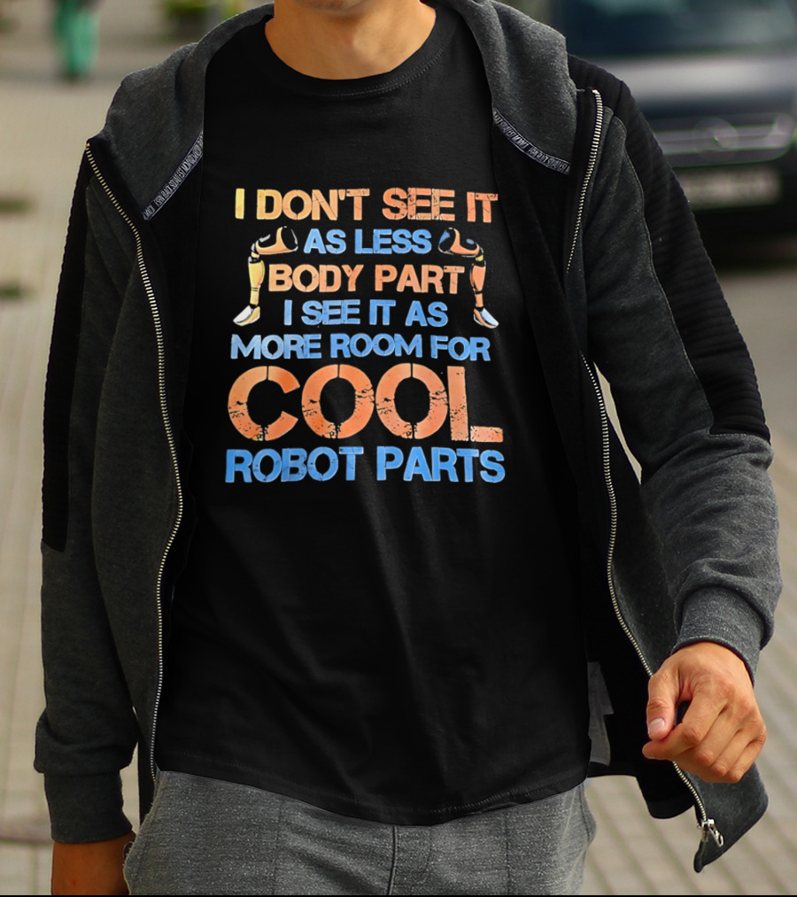 I Don't See It As Less Body Part I See It As More Room For Cool Robot Parts T-Shirt