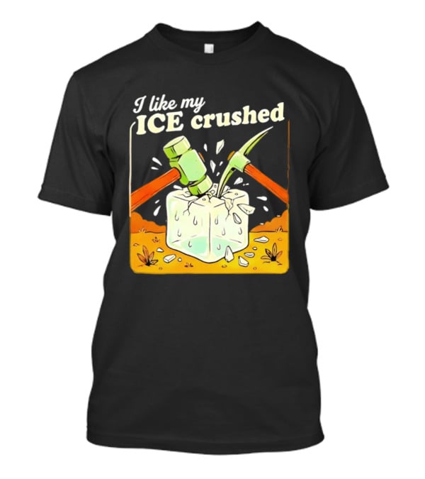 I Like My ICE Crushed Pickaxe Sledgehammer Ice Cube Political Protest T-Shirt