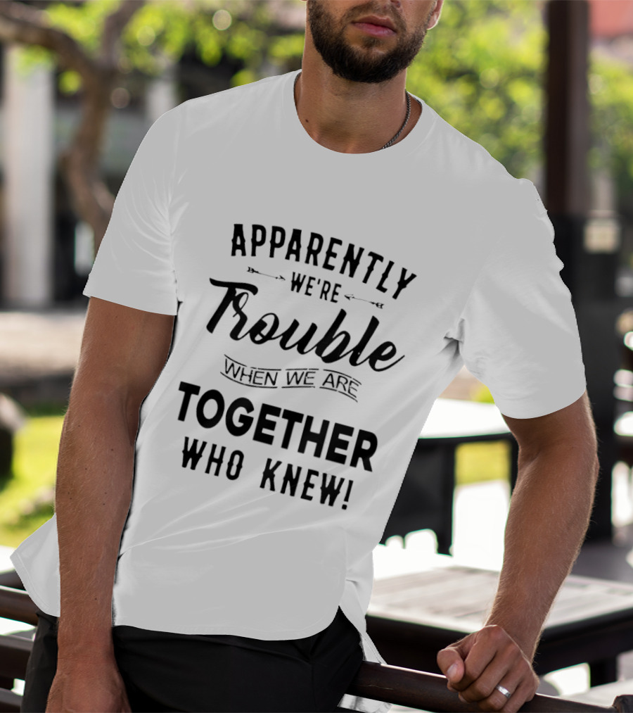 Apparently We're Trouble When We Are Together Who Knew T-Shirt