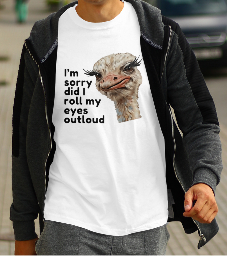 I'm Sorry Did I Roll My Eyes Out Loud Ostrich T-Shirt