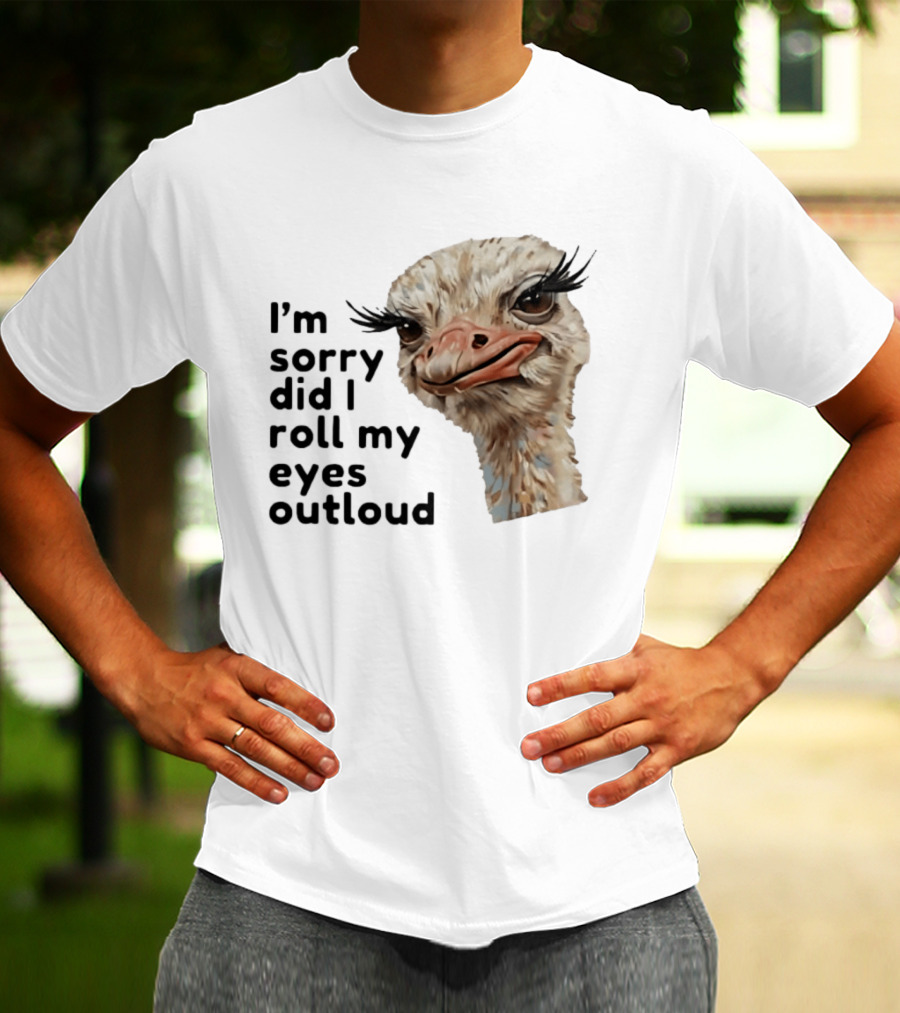 I'm Sorry Did I Roll My Eyes Out Loud Ostrich T-Shirt