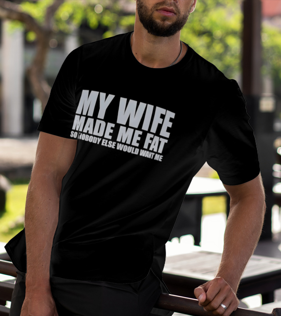 My Wife Made Me Fat So Nobody Else Would Want Me Playful Humor T-Shirt