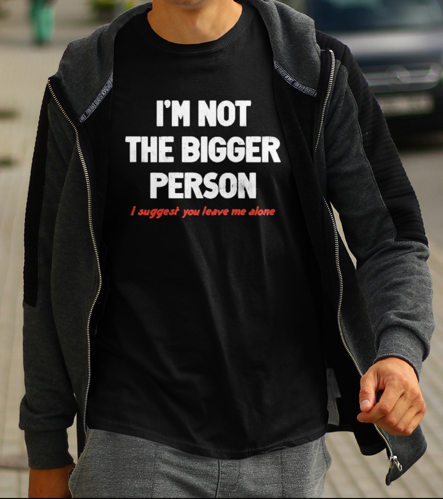 I'm Not The Bigger Person I Suggest You Leave Me Alone T-Shirt