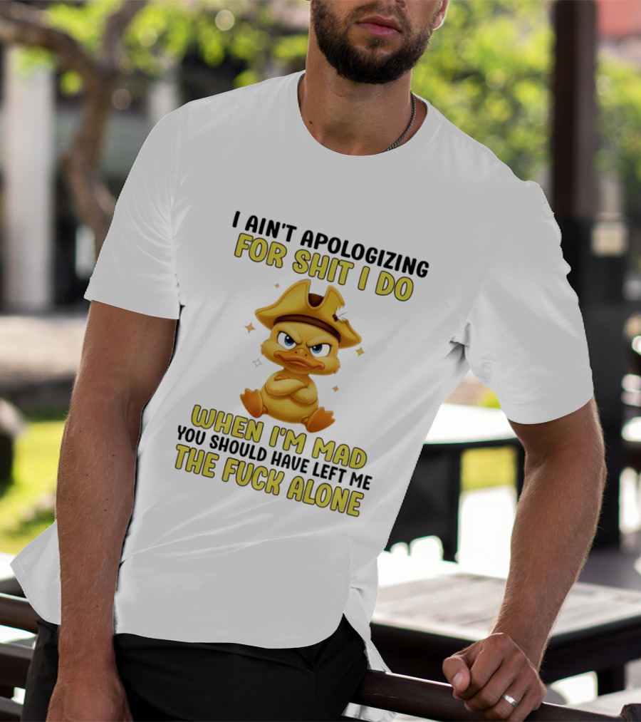 I Ain't Apologizing For Shit I Do When I'm Mad You Should Have Left Me The Fuck Alone Duck T-Shirt