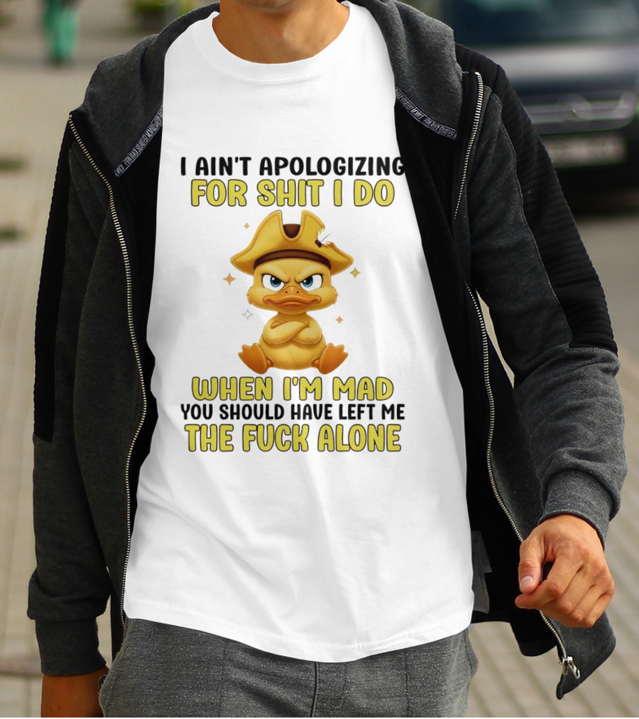 I Ain't Apologizing For Shit I Do When I'm Mad You Should Have Left Me The Fuck Alone Duck T-Shirt
