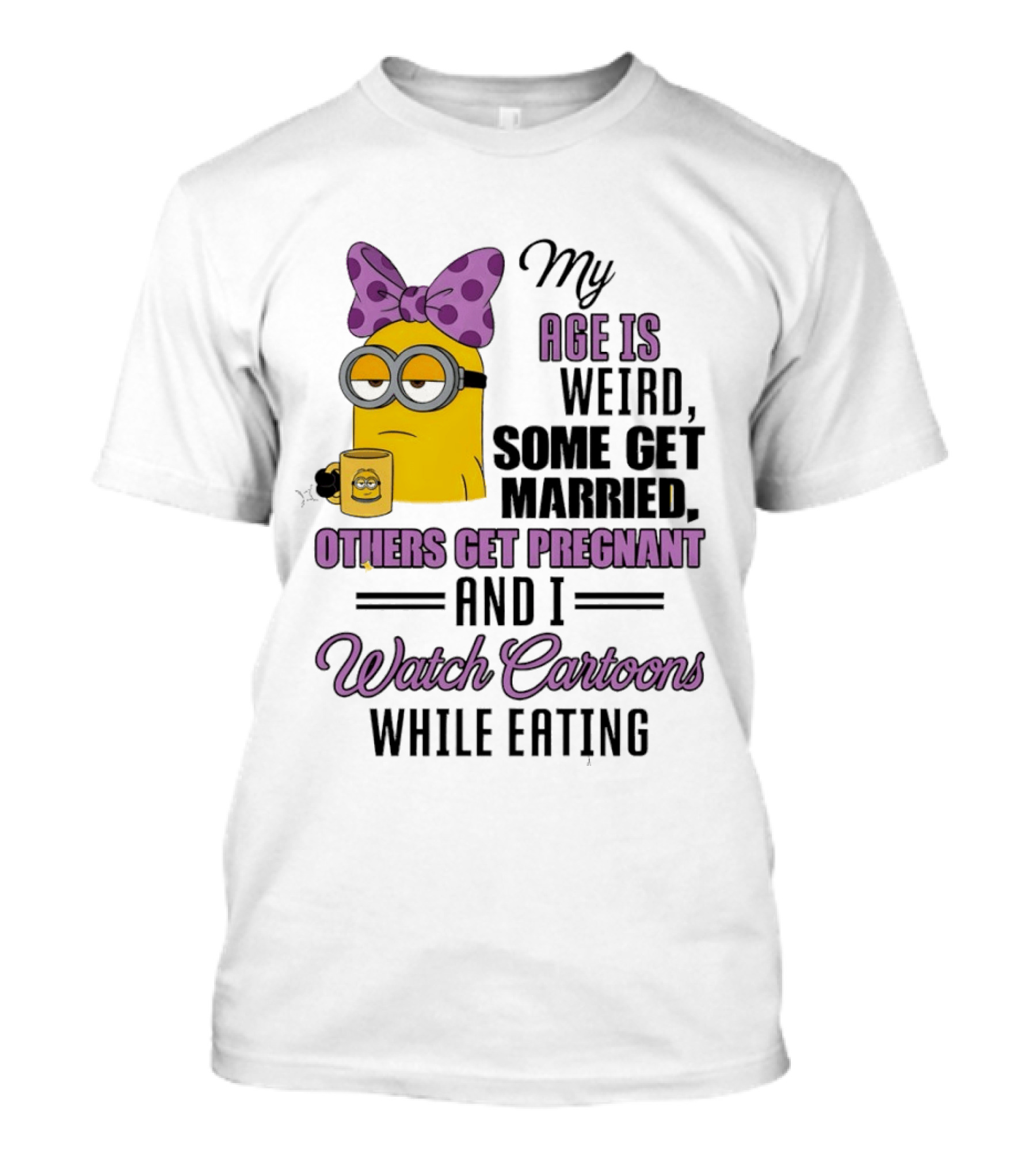 My Age Is Weird Some Get Married Others Get Pregnant And I Cartoons While Eating Minion T-Shirt