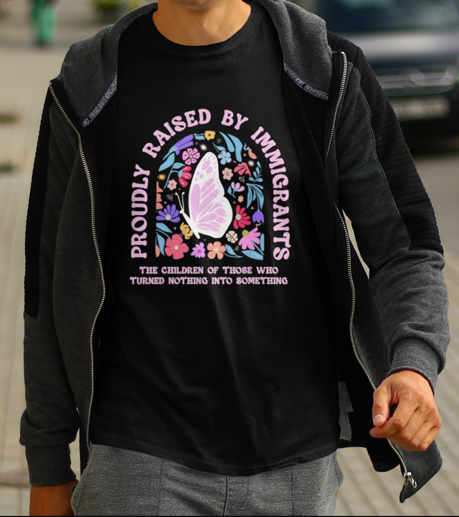 Proudly Raised By Immigrants Butterfly Floral The Children Of Those Who Turned Nothing Into Something T-Shirt