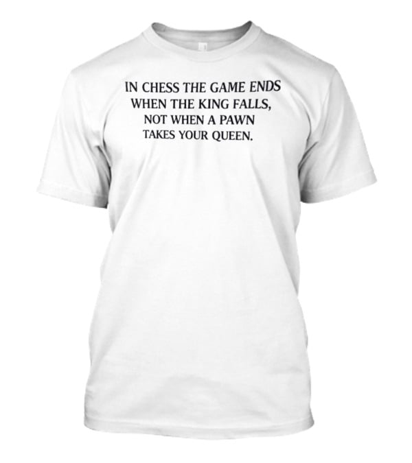 In Chess The Game Ends When The King Falls Not When A Pawn Takes Your Queen T-Shirt