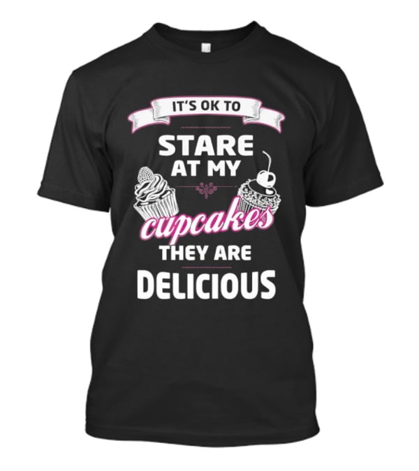 It's OK To Stare At My Cupcakes They Are Delicious T-Shirt