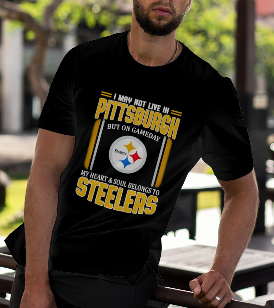 I May Not Live In Pittsburgh But On Gameday My Heart And Soul Belongs To Steelers T-Shirt