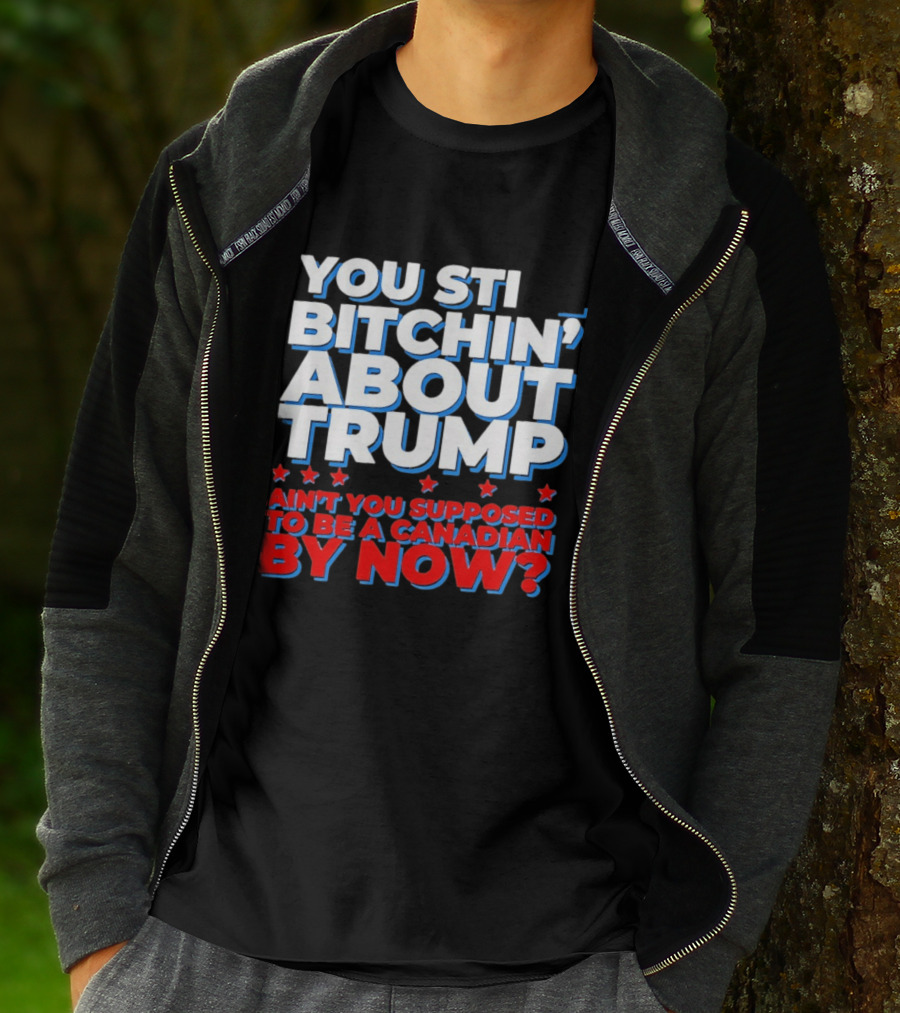 You Still Bitchin' About Trump Ain't You Supposed To Be A Canadian By Now T-Shirt