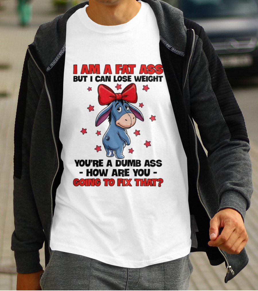 I Am A Fat Ass But I Can Lose Weight Eeyore You're A Dumb Ass How Are You Going To Fix That T-Shirt