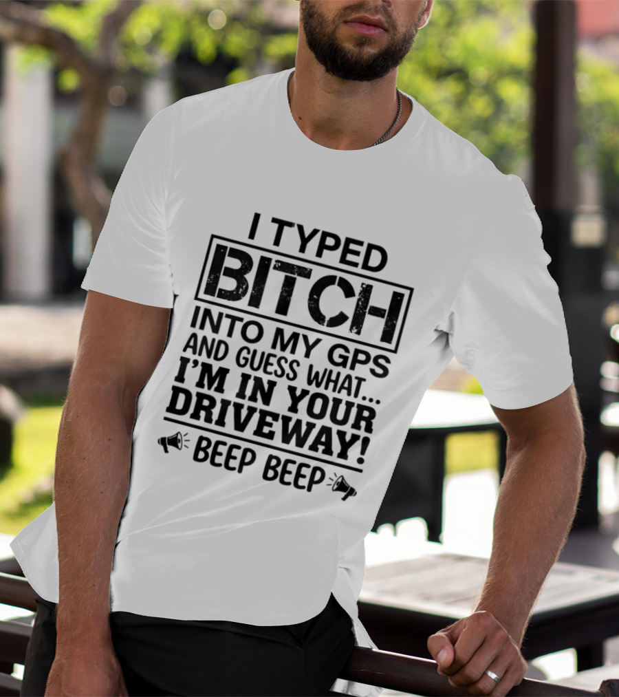 I Typed Bitch Into My GPS And Guess What I'm In Your Driveway Beep Beep T-Shirt