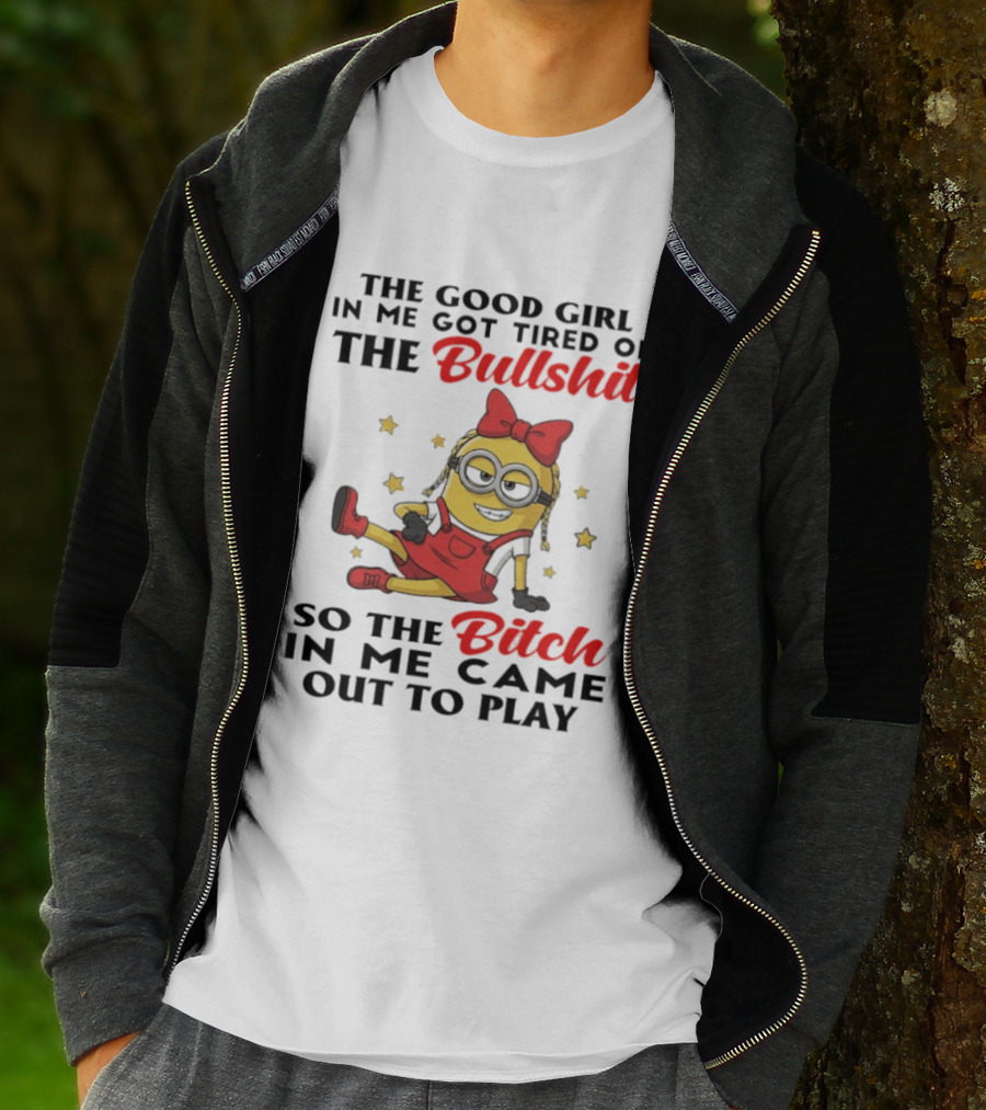 Minion The Good Girl In Me Got Tired Of The Bullshit So The Bitch In Me Came Out To Play T-Shirt