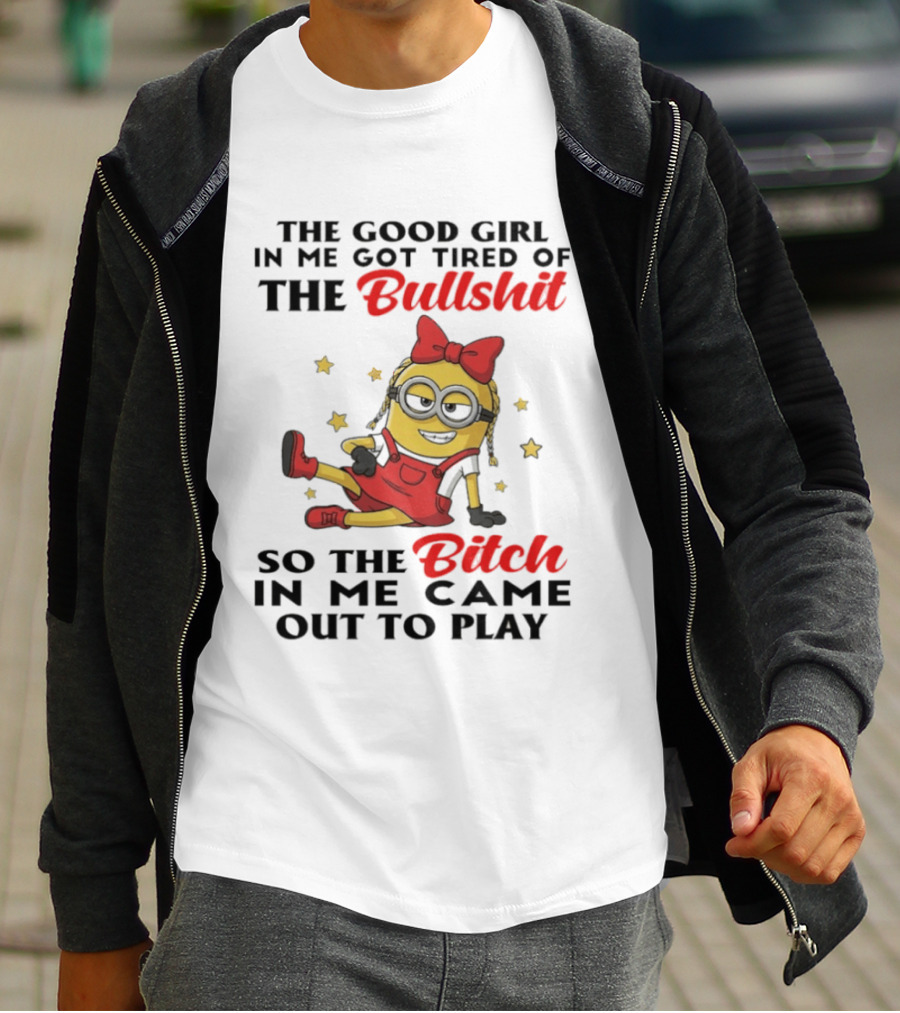 Minion The Good Girl In Me Got Tired Of The Bullshit So The Bitch In Me Came Out To Play T-Shirt