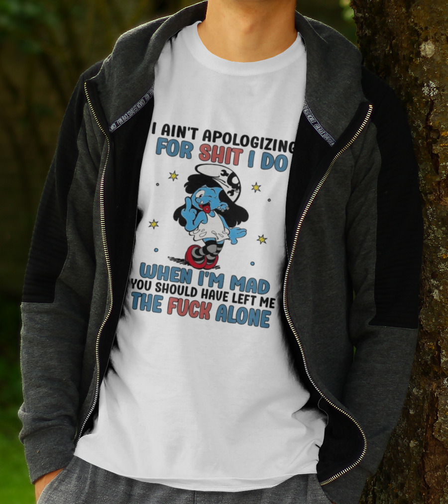 I Ain't Apologizing For Shit I Do When I'm Mad You Should Have Left Me The Fuck Alone Smurf T-Shirt