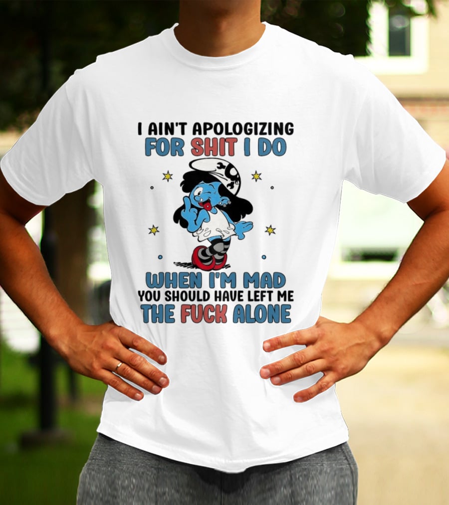 I Ain't Apologizing For Shit I Do When I'm Mad You Should Have Left Me The Fuck Alone Smurf T-Shirt