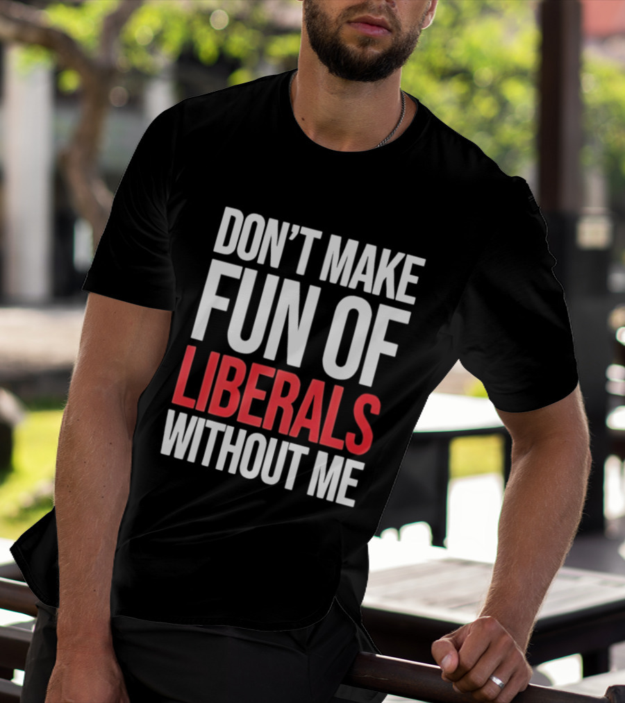 Don't Make Fun Of Liberals Without Me T-Shirt