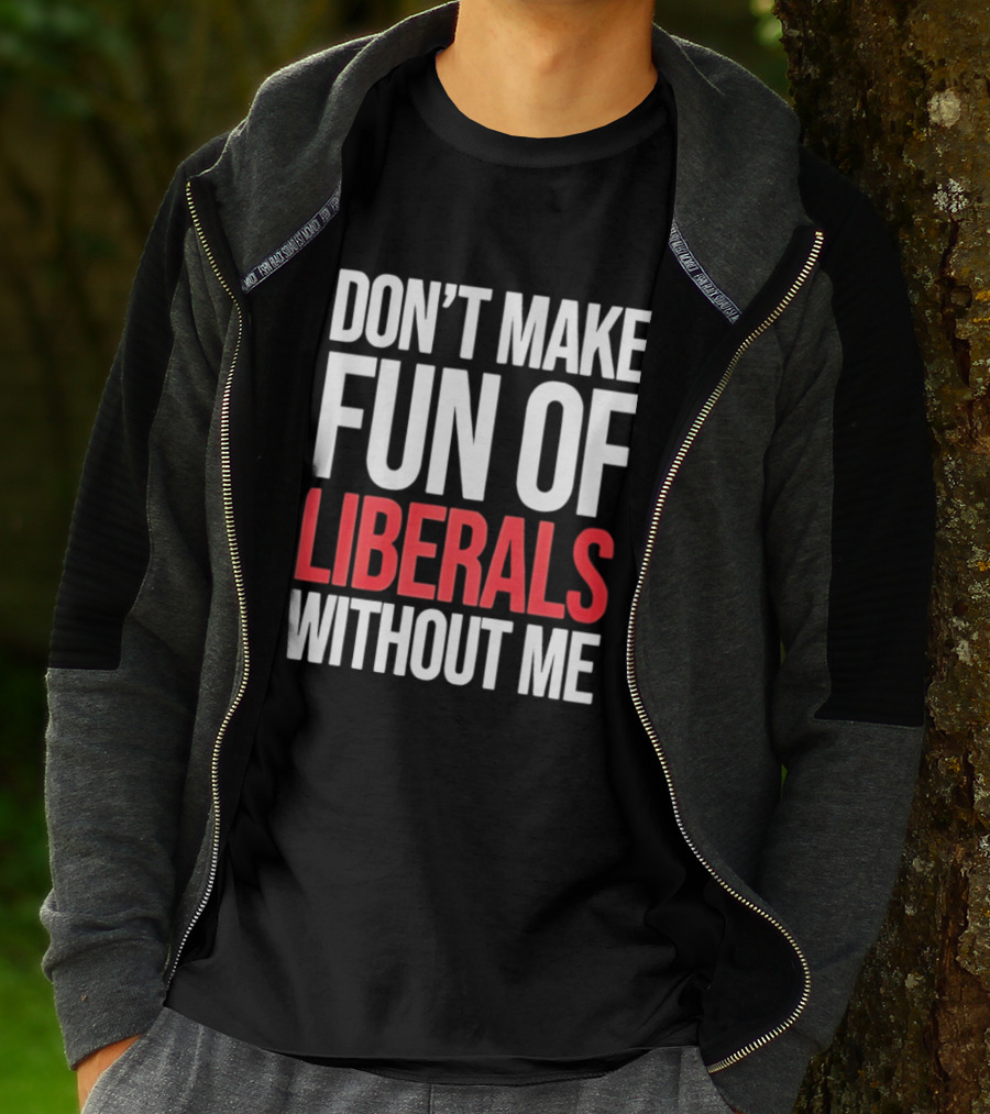 Don't Make Fun Of Liberals Without Me T-Shirt