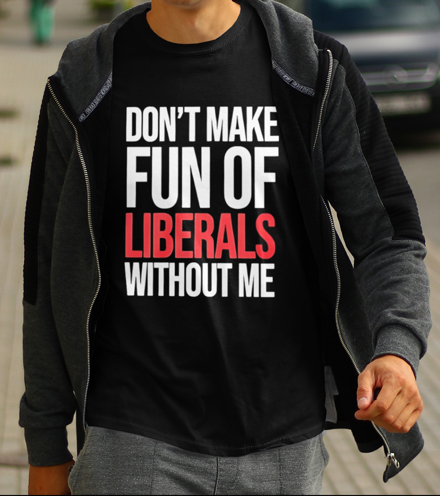 Don't Make Fun Of Liberals Without Me T-Shirt