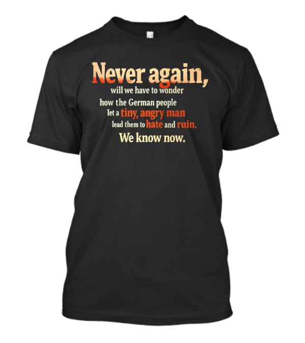 Never Again Wonder How The German People Let A Tiny Angry Man Lead Them To Hate And Ruin We Know Now T-Shirt