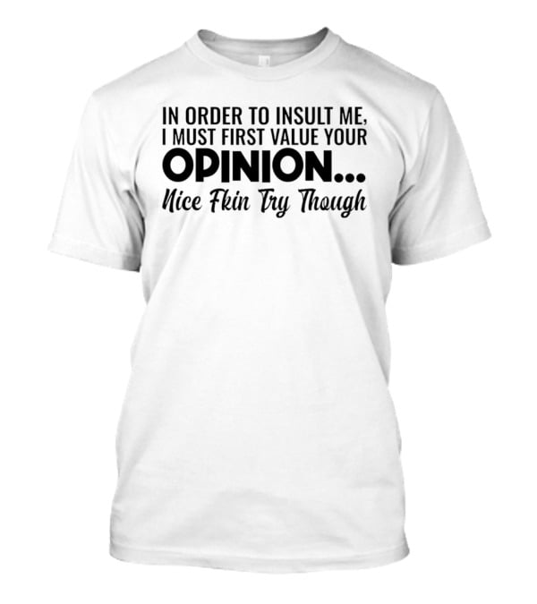 In Order To Insult Me I Must First Value Your Opinion Nice Fkin Try Though T-Shirt