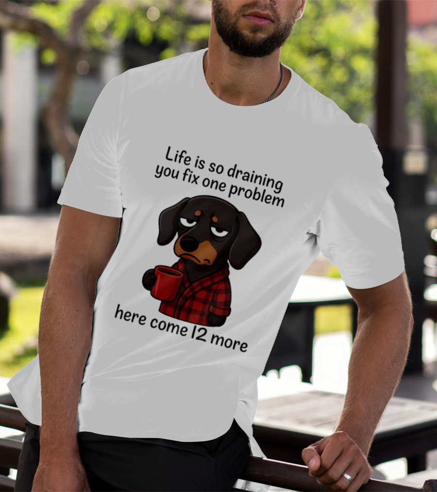 Life Is So Draining You Fix One Problem Here Come 12 More Dachshund Coffee Humor T-Shirt