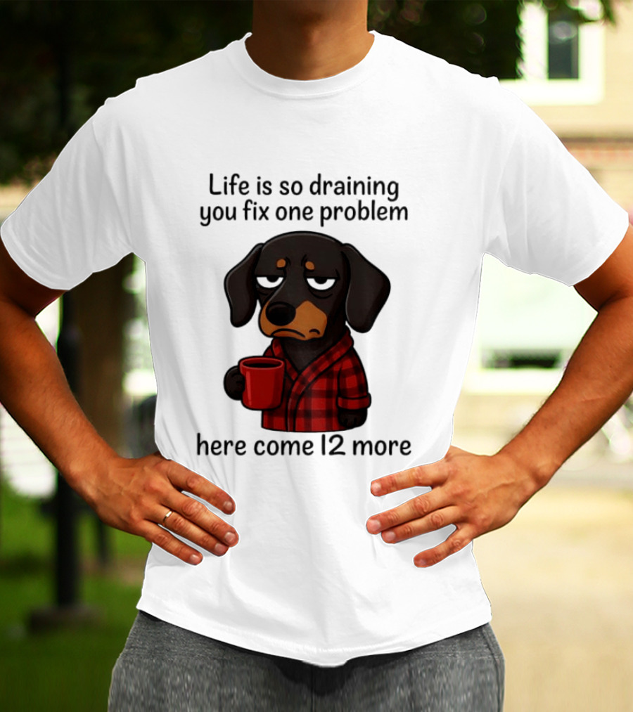 Life Is So Draining You Fix One Problem Here Come 12 More Dachshund Coffee Humor T-Shirt