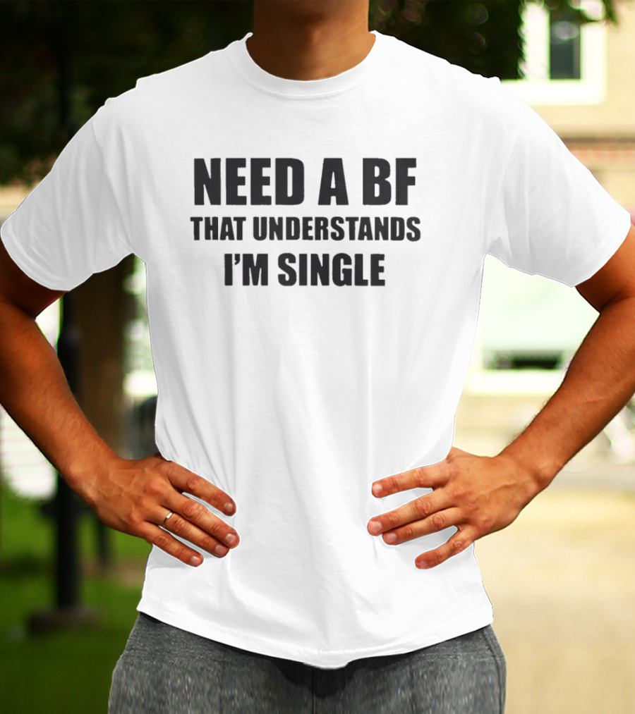 Need A BF That Understands I'm Single T-Shirt