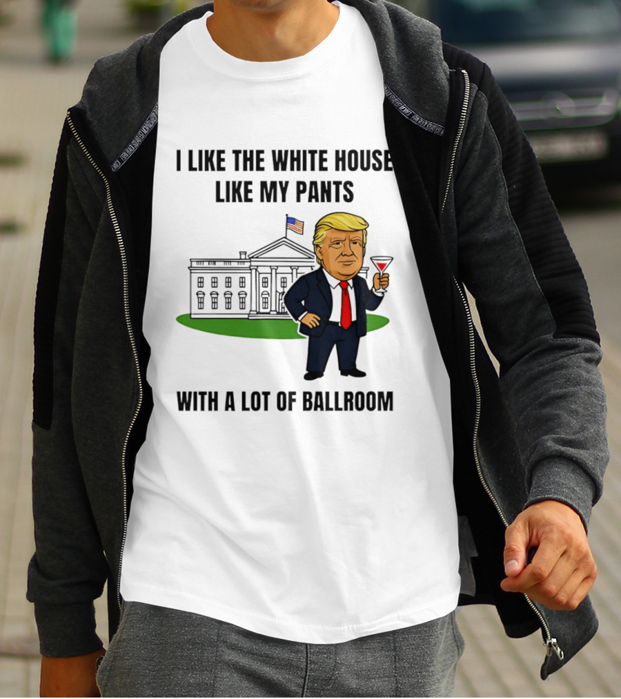 I Like The White House Like My Pants With A Lot Of Ballroom Trump T-Shirt