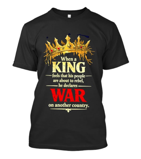 When A King Feels That His People Are About To Rebel He Declares War On Another Country T-Shirt