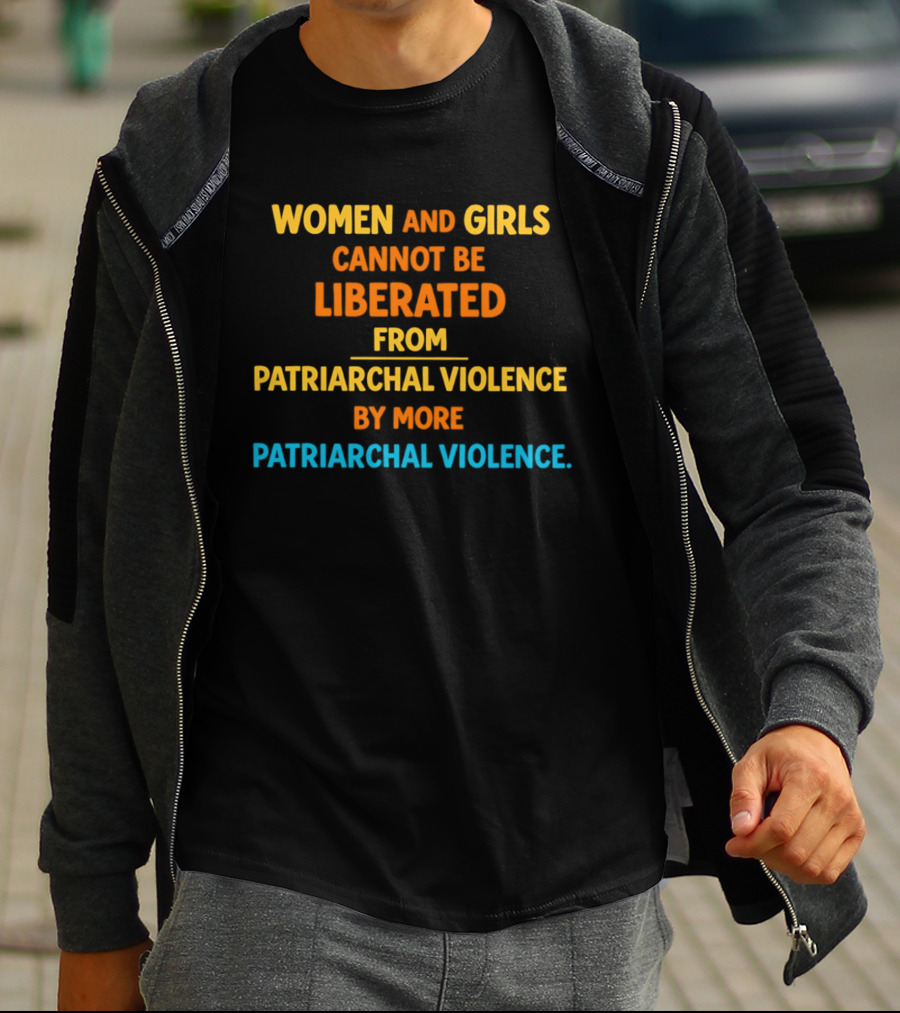 Women And Girls Cannot Be Liberated From Patriarchal Violence By More Patriarchal Violence T-Shirt