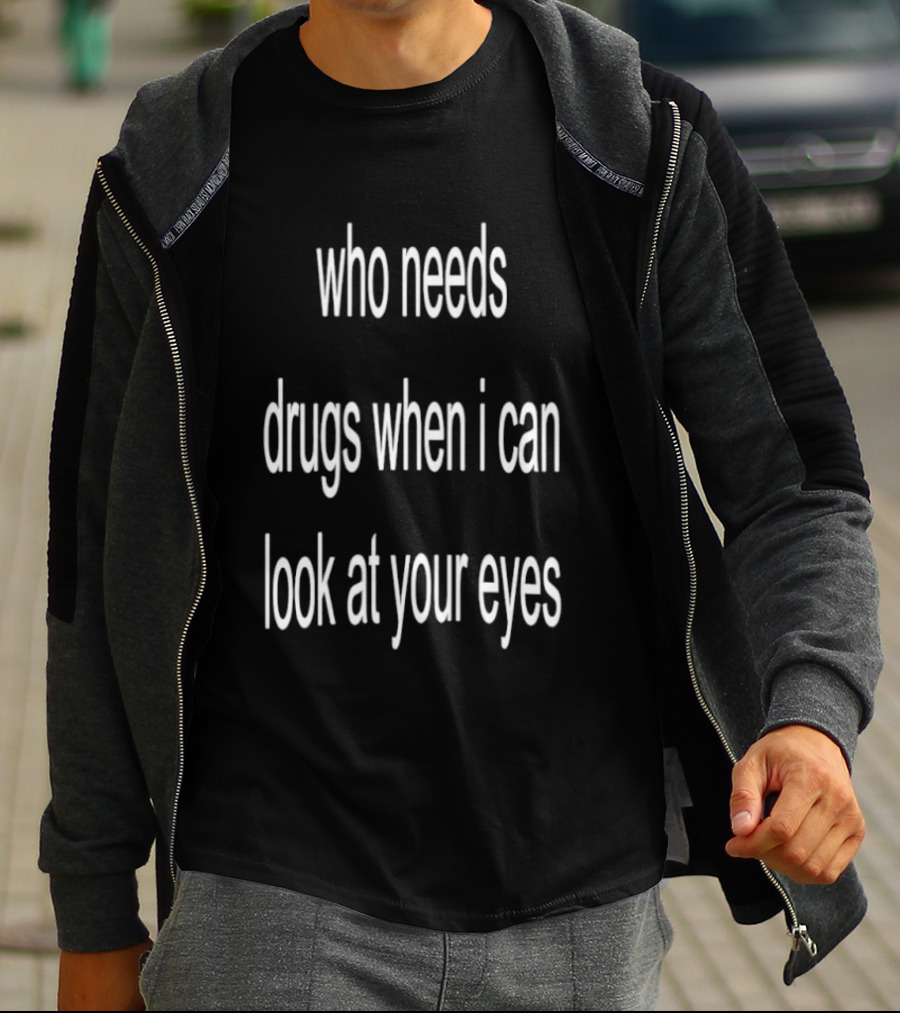 Who Needs Drugs When I Can Look At Your Eyes T-Shirt
