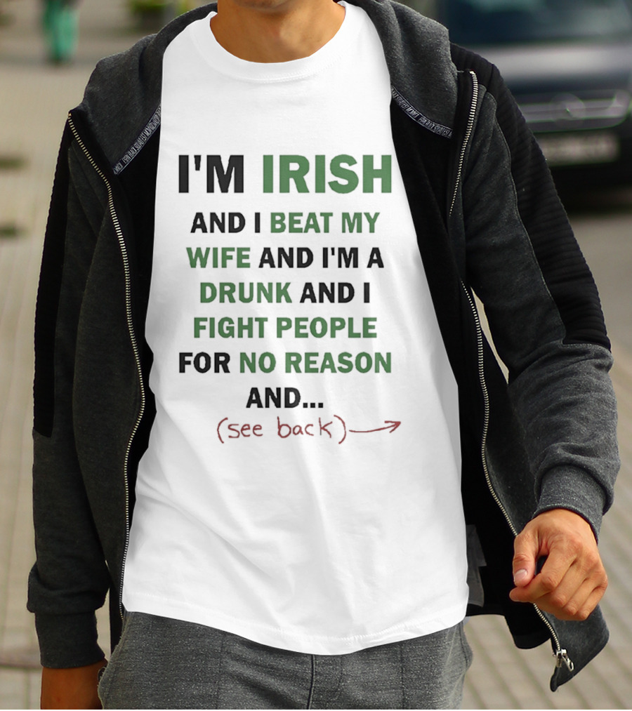 I'm Irish And I Beat My Wife And I'm A Drunk And I Fight People For No Reason And See Back T-Shirt
