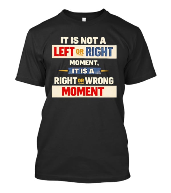 It Is Not A Left Or Right Moment It Is A Right Or Wrong Moment T-Shirt